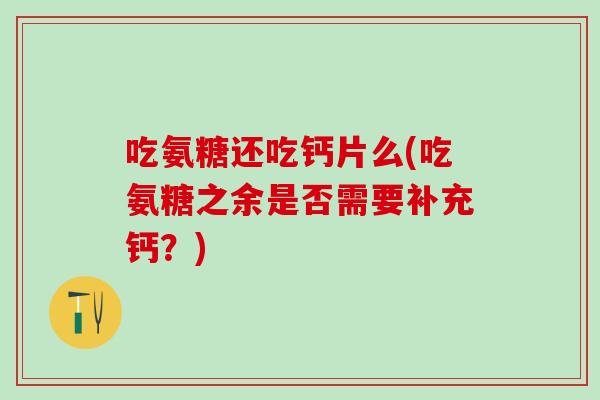 吃氨糖还吃钙片么(吃氨糖之余是否需要补充钙?)-第1张图片-氨糖科普网 吃氨糖还吃钙片么(吃氨糖之余是否需要补充钙?)-第1张图片-氨糖科普网