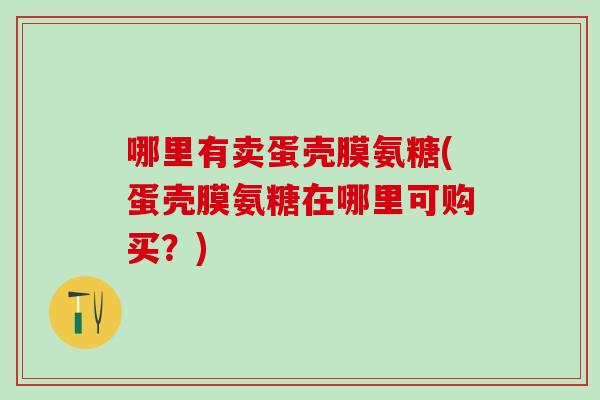 哪里有卖蛋壳膜氨糖(蛋壳膜氨糖在哪里可购买?)-第1张图片-氨糖科普网 哪里有卖蛋壳膜氨糖(蛋壳膜氨糖在哪里可购买?)-第1张图片-氨糖科普网