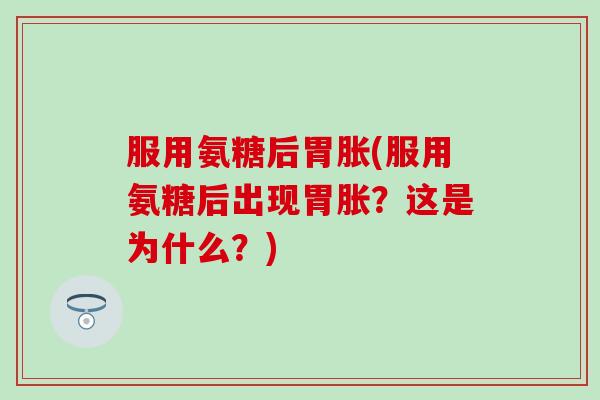 服用氨糖后胃胀(服用氨糖后出现胃胀？这是为什么？)-第1张图片-氨糖科普网