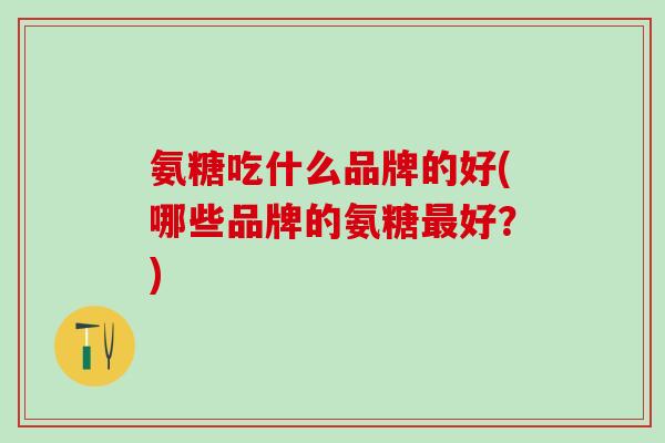 氨糖吃什么品牌的好(哪些品牌的氨糖最好?)-第1张图片-氨糖科普网 氨糖吃什么品牌的好(哪些品牌的氨糖最好?)-第1张图片-氨糖科普网