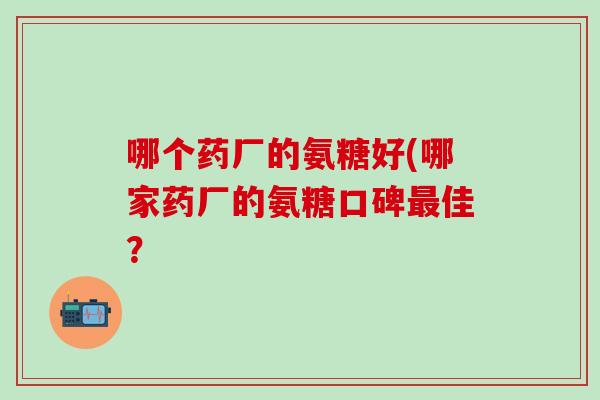 哪个药厂的氨糖好(哪家药厂的氨糖口碑最佳?-第1张图片-氨糖科普网 哪个药厂的氨糖好(哪家药厂的氨糖口碑最佳?-第1张图片-氨糖科普网