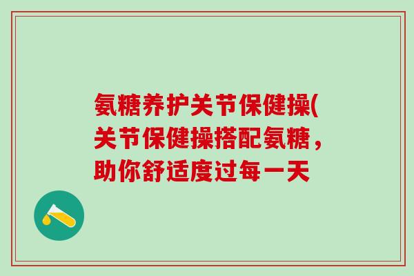 氨糖养护关节保健操(关节保健操搭配氨糖,助你舒适度过每一天-第1张图片-氨糖科普网 氨糖养护关节保健操(关节保健操搭配氨糖,助你舒适度过每一天-第1张图片-氨糖科普网
