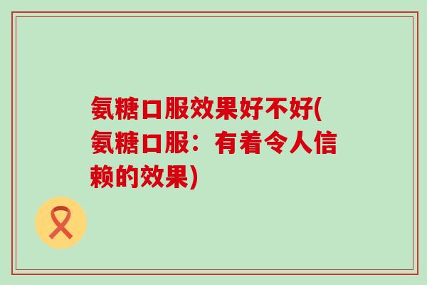 氨糖口服效果好不好(氨糖口服:有着令人信赖的效果)-第1张图片-氨糖科普网 氨糖口服效果好不好(氨糖口服:有着令人信赖的效果)-第1张图片-氨糖科普网