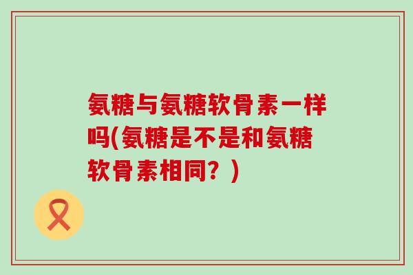 氨糖与氨糖软骨素一样吗(氨糖是不是和氨糖软骨素相同?)-第1张图片-氨糖科普网 氨糖与氨糖软骨素一样吗(氨糖是不是和氨糖软骨素相同?)-第1张图片-氨糖科普网