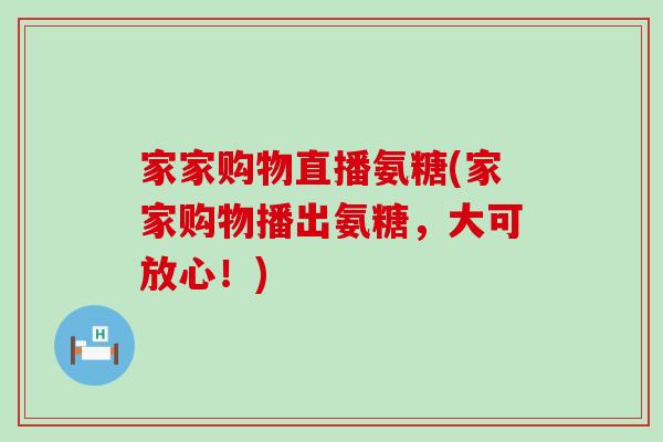 家家购物直播氨糖(家家购物播出氨糖,大可放心!)-第1张图片-氨糖科普网 家家购物直播氨糖(家家购物播出氨糖,大可放心!)-第1张图片-氨糖科普网