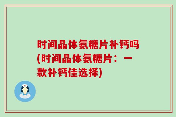 时间晶体氨糖片补钙吗(时间晶体氨糖片：一款补钙佳选择)-第1张图片-氨糖科普网