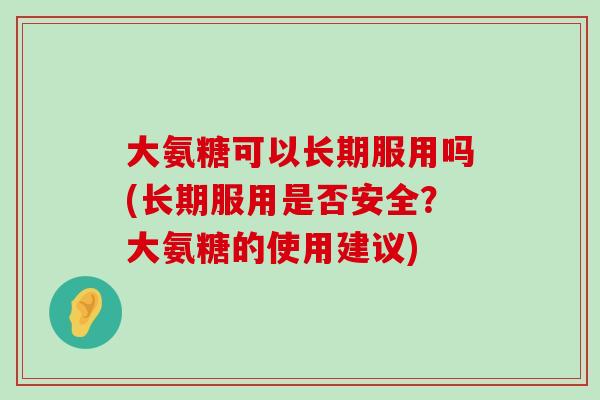 大氨糖可以长期服用吗(长期服用是否安全?大氨糖的使用建议)-第1张图片-氨糖科普网 大氨糖可以长期服用吗(长期服用是否安全?大氨糖的使用建议)-第1张图片-氨糖科普网