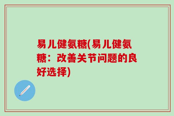 易儿健氨糖(易儿健氨糖:改善关节问题的良好选择)-第1张图片-氨糖科普网 易儿健氨糖(易儿健氨糖:改善关节问题的良好选择)-第1张图片-氨糖科普网