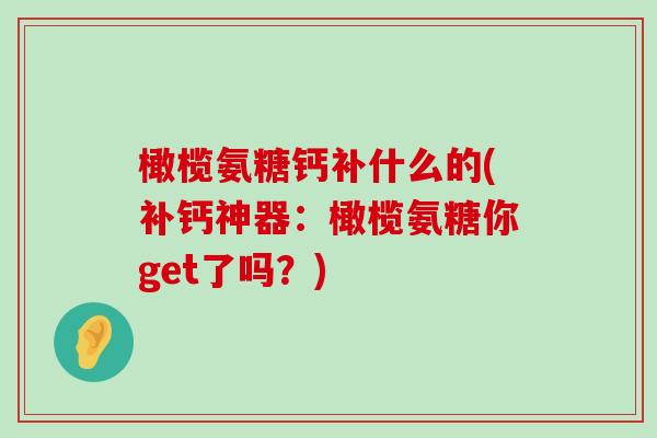 橄榄氨糖钙补什么的(补钙神器:橄榄氨糖你get了吗?)-第1张图片-氨糖科普网 橄榄氨糖钙补什么的(补钙神器:橄榄氨糖你get了吗?)-第1张图片-氨糖科普网
