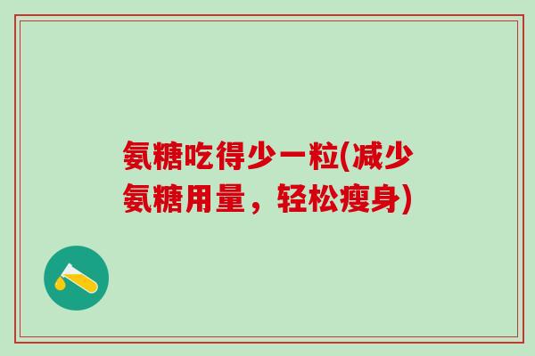氨糖吃得少一粒(减少氨糖用量,轻松瘦身)-第1张图片-氨糖科普网 氨糖吃得少一粒(减少氨糖用量,轻松瘦身)-第1张图片-氨糖科普网
