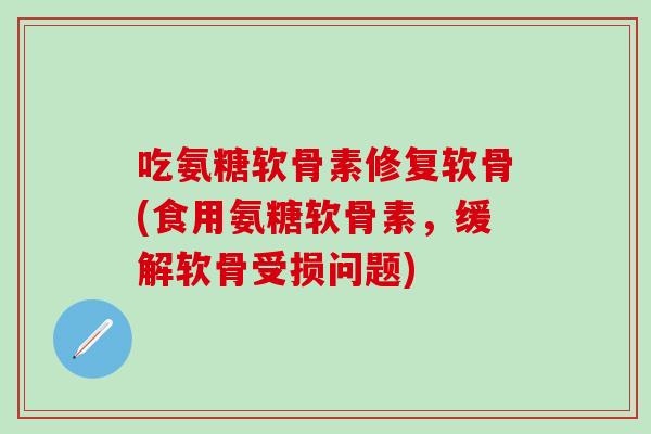 吃氨糖软骨素修复软骨(食用氨糖软骨素，缓解软骨受损问题)-第1张图片-氨糖科普网