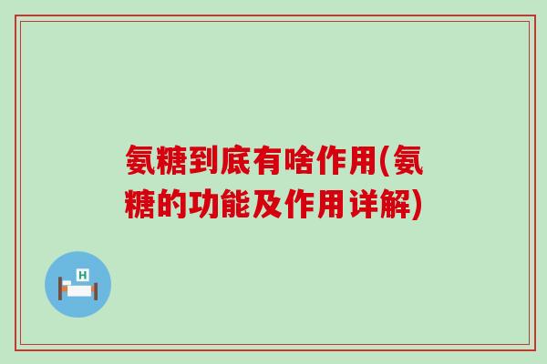 氨糖到底有啥作用(氨糖的功能及作用详解)-第1张图片-氨糖科普网 氨糖到底有啥作用(氨糖的功能及作用详解)-第1张图片-氨糖科普网