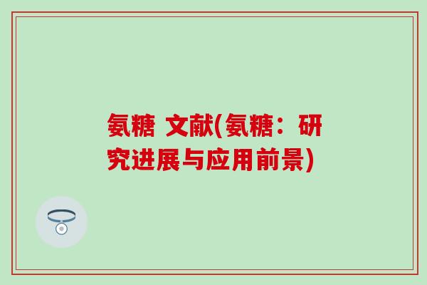氨糖 文献(氨糖:研究进展与应用前景)-第1张图片-氨糖科普网 氨糖 文献(氨糖:研究进展与应用前景)-第1张图片-氨糖科普网