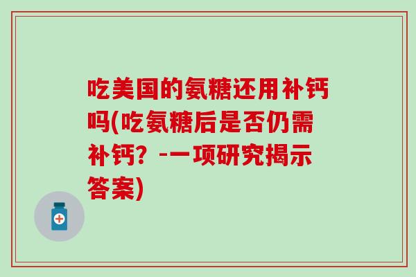 吃美国的氨糖还用补钙吗(吃氨糖后是否仍需补钙?-一项研究揭示答案)-第1张图片-氨糖科普网 吃美国的氨糖还用补钙吗(吃氨糖后是否仍需补钙?-一项研究揭示答案)-第1张图片-氨糖科普网