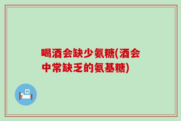喝酒会缺少氨糖(酒会中常缺乏的氨基糖)-第1张图片-氨糖科普网