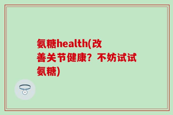 氨糖health(改善关节健康?不妨试试氨糖)-第1张图片-氨糖科普网 氨糖health(改善关节健康?不妨试试氨糖)-第1张图片-氨糖科普网