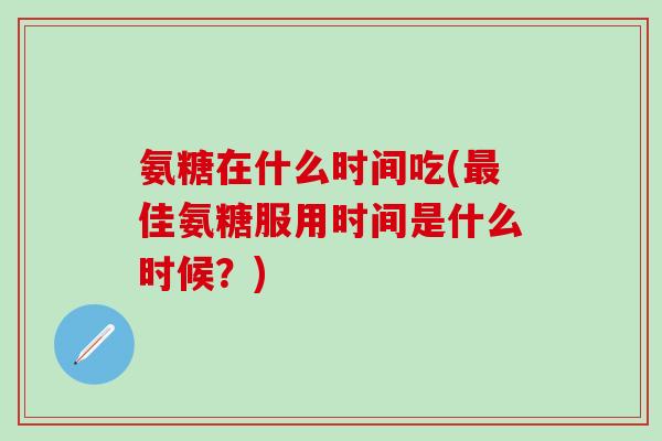 氨糖在什么时间吃(最佳氨糖服用时间是什么时候？)-第1张图片-氨糖科普网