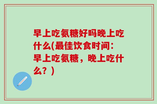 早上吃氨糖好吗晚上吃什么(最佳饮食时间:早上吃氨糖,晚上吃什么?)-第1张图片-氨糖科普网 早上吃氨糖好吗晚上吃什么(最佳饮食时间:早上吃氨糖,晚上吃什么?)-第1张图片-氨糖科普网