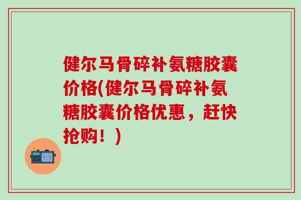 健尔马骨碎补氨糖胶囊价格(健尔马骨碎补氨糖胶囊价格优惠,赶快抢购!)-第1张图片-氨糖科普网 健尔马骨碎补氨糖胶囊价格(健尔马骨碎补氨糖胶囊价格优惠,赶快抢购!)-第1张图片-氨糖科普网
