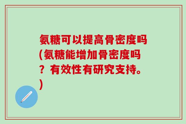 氨糖可以提高骨密度吗(氨糖能增加骨密度吗?有效性有研究支持。)-第1张图片-氨糖科普网 氨糖可以提高骨密度吗(氨糖能增加骨密度吗?有效性有研究支持。)-第1张图片-氨糖科普网
