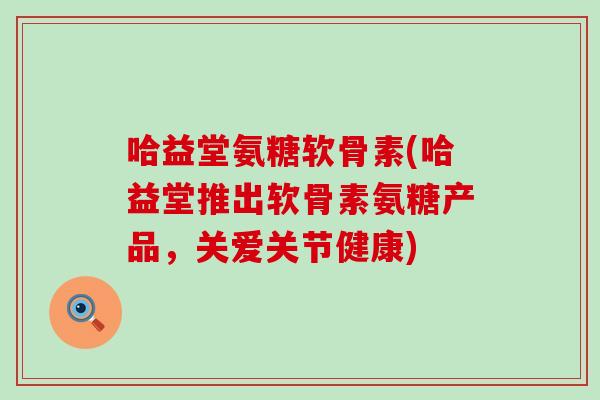 哈益堂氨糖软骨素(哈益堂推出软骨素氨糖产品，关爱关节健康)-第1张图片-氨糖科普网