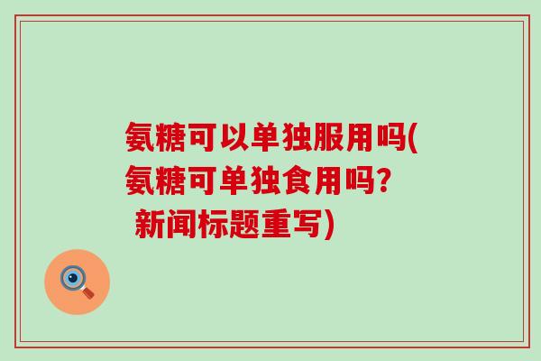 氨糖可以单独服用吗(氨糖可单独食用吗? 新闻标题重写)-第1张图片-氨糖科普网 氨糖可以单独服用吗(氨糖可单独食用吗? 新闻标题重写)-第1张图片-氨糖科普网