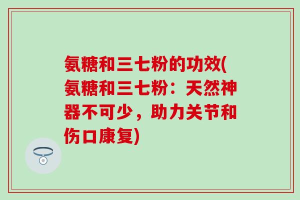 氨糖和三七粉的功效(氨糖和三七粉:天然神器不可少,助力关节和伤口康复)-第1张图片-氨糖科普网 氨糖和三七粉的功效(氨糖和三七粉:天然神器不可少,助力关节和伤口康复)-第1张图片-氨糖科普网