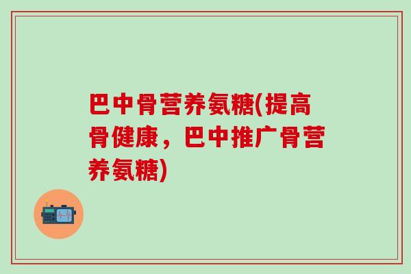 巴中骨营养氨糖(提高骨健康,巴中推广骨营养氨糖)-第1张图片-氨糖科普网 巴中骨营养氨糖(提高骨健康,巴中推广骨营养氨糖)-第1张图片-氨糖科普网