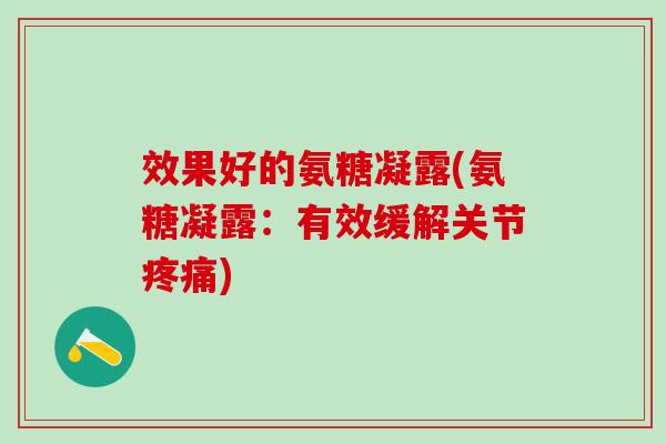 效果好的氨糖凝露(氨糖凝露:有效缓解关节疼痛)-第1张图片-氨糖科普网 效果好的氨糖凝露(氨糖凝露:有效缓解关节疼痛)-第1张图片-氨糖科普网
