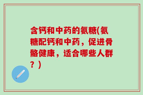 含钙和中药的氨糖(氨糖配钙和中药,促进骨骼健康,适合哪些人群?)-第1张图片-氨糖科普网 含钙和中药的氨糖(氨糖配钙和中药,促进骨骼健康,适合哪些人群?)-第1张图片-氨糖科普网