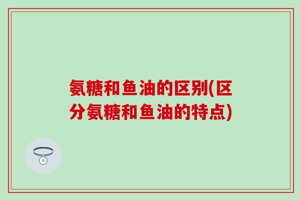氨糖和鱼油的区别(区分氨糖和鱼油的特点)-第1张图片-氨糖科普网 氨糖和鱼油的区别(区分氨糖和鱼油的特点)-第1张图片-氨糖科普网