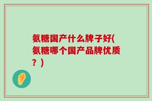 氨糖国产什么牌子好(氨糖哪个国产品牌优质？)-第1张图片-氨糖科普网