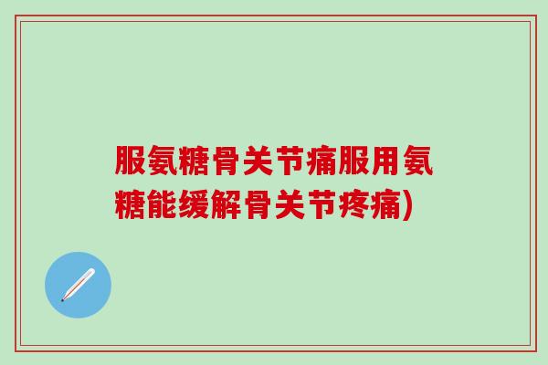 服氨糖骨关节痛服用氨糖能缓解骨关节疼痛)-第1张图片-氨糖科普网