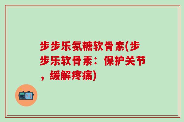 步步乐氨糖软骨素(步步乐软骨素:保护关节,缓解疼痛)-第1张图片-氨糖科普网 步步乐氨糖软骨素(步步乐软骨素:保护关节,缓解疼痛)-第1张图片-氨糖科普网