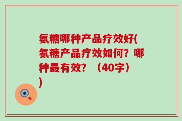 氨糖哪种产品疗效好(氨糖产品疗效如何？哪种最有效？（40字）)-第1张图片-氨糖科普网