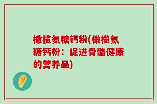 橄榄氨糖钙粉(橄榄氨糖钙粉:促进骨骼健康的营养品)-第1张图片-氨糖科普网 橄榄氨糖钙粉(橄榄氨糖钙粉:促进骨骼健康的营养品)-第1张图片-氨糖科普网