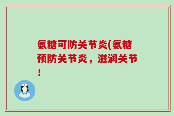 氨糖可防关节炎(氨糖预防关节炎，滋润关节！-第1张图片-氨糖科普网