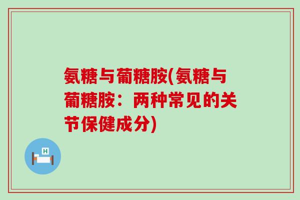 氨糖与葡糖胺(氨糖与葡糖胺:两种常见的关节保健成分)-第1张图片-氨糖科普网 氨糖与葡糖胺(氨糖与葡糖胺:两种常见的关节保健成分)-第1张图片-氨糖科普网