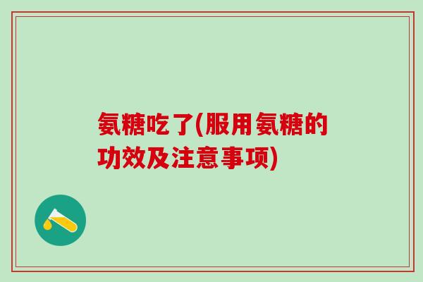 氨糖吃了(服用氨糖的功效及注意事项)-第1张图片-氨糖科普网 氨糖吃了(服用氨糖的功效及注意事项)-第1张图片-氨糖科普网