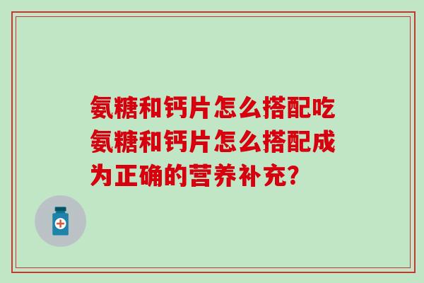 氨糖和钙片怎么搭配吃氨糖和钙片怎么搭配成为正确的营养补充?-第1张图片-氨糖科普网 氨糖和钙片怎么搭配吃氨糖和钙片怎么搭配成为正确的营养补充?-第1张图片-氨糖科普网