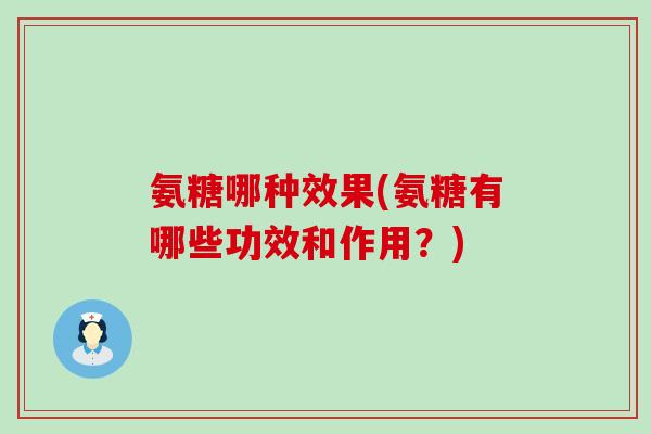 氨糖哪种效果(氨糖有哪些功效和作用?)-第1张图片-氨糖科普网 氨糖哪种效果(氨糖有哪些功效和作用?)-第1张图片-氨糖科普网