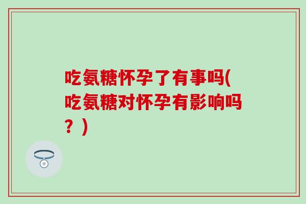 吃氨糖怀孕了有事吗(吃氨糖对怀孕有影响吗?)-第1张图片-氨糖科普网 吃氨糖怀孕了有事吗(吃氨糖对怀孕有影响吗?)-第1张图片-氨糖科普网