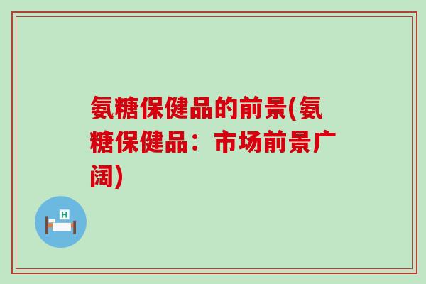 氨糖保健品的前景(氨糖保健品：市场前景广阔)-第1张图片-氨糖科普网