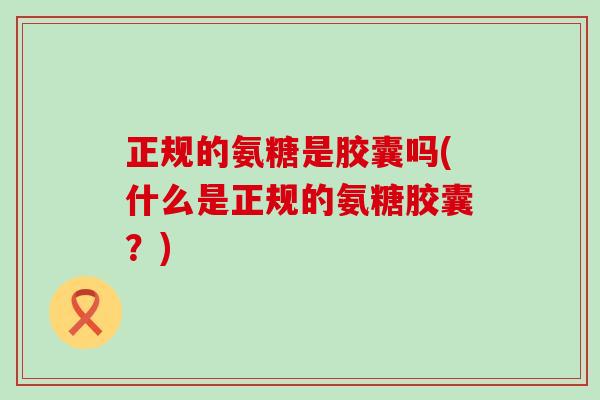 正规的氨糖是胶囊吗(什么是正规的氨糖胶囊？)-第1张图片-氨糖科普网