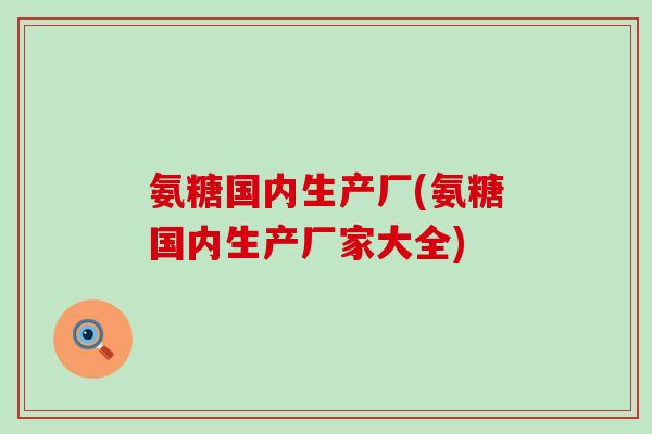 氨糖国内生产厂(氨糖国内生产厂家大全)-第1张图片-氨糖科普网 氨糖国内生产厂(氨糖国内生产厂家大全)-第1张图片-氨糖科普网