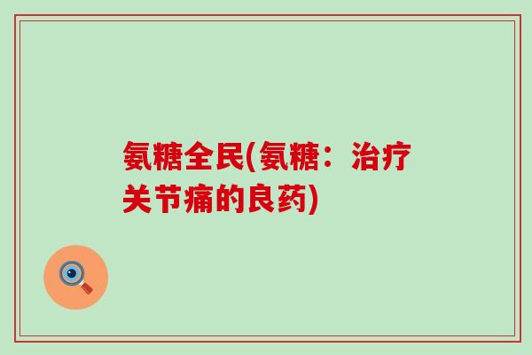 氨糖全民(氨糖:治疗关节痛的良药)-第1张图片-氨糖科普网 氨糖全民(氨糖:治疗关节痛的良药)-第1张图片-氨糖科普网