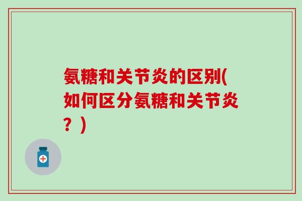 氨糖和关节炎的区别(如何区分氨糖和关节炎?)-第1张图片-氨糖科普网 氨糖和关节炎的区别(如何区分氨糖和关节炎?)-第1张图片-氨糖科普网