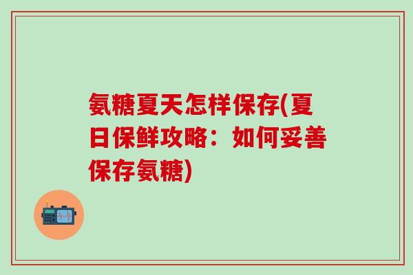 氨糖夏天怎样保存(夏日保鲜攻略:如何妥善保存氨糖)-第1张图片-氨糖科普网 氨糖夏天怎样保存(夏日保鲜攻略:如何妥善保存氨糖)-第1张图片-氨糖科普网