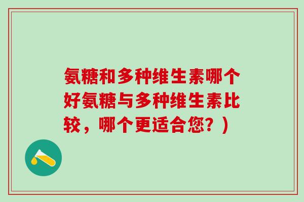 氨糖和多种维生素哪个好氨糖与多种维生素比较,哪个更适合您?)-第1张图片-氨糖科普网 氨糖和多种维生素哪个好氨糖与多种维生素比较,哪个更适合您?)-第1张图片-氨糖科普网