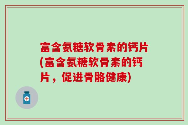 富含氨糖软骨素的钙片(富含氨糖软骨素的钙片,促进骨骼健康)-第1张图片-氨糖科普网 富含氨糖软骨素的钙片(富含氨糖软骨素的钙片,促进骨骼健康)-第1张图片-氨糖科普网